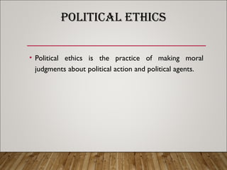 POLITICAL ETHICS
• Political ethics is the practice of making moral
judgments about political action and political agents.
 