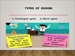 TYPES OF EGOISM
• 1 ) Psychological egoism 2) Ethical egoism
 