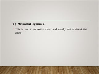 3 ) Minimalist egoism :-
• This is not a normative claim and usually not a descriptive
claim .
 