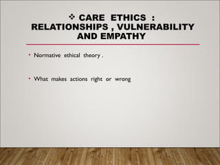  CARE ETHICS :
RELATIONSHIPS , VULNERABILITY
AND EMPATHY
• Normative ethical theory .
• What makes actions right or wrong
 