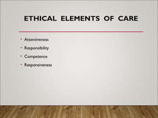 ETHICAL ELEMENTS OF CARE
• Attentiveness
• Responsibility
• Competence
• Responsiveness
 