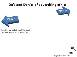 Do’s and Don'ts of advertising ethics Consider law and ethics of the countryTell truth and avoid distorting factsLegal ethics & minority