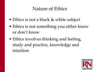 Nature of Ethics   Ethics is not a black & white subject Ethics is not something you either know or don’t know Ethics involves thinking and feeling, study and practice, knowledge and intuition 