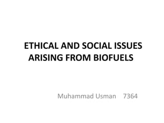 ETHICAL AND SOCIAL ISSUES
ARISING FROM BIOFUELS
Muhammad Usman 7364
 