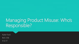 Managing Product Misuse: Who’s
Responsible?
Katie Ford
BUS 356
9.12.17
 
