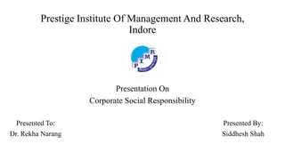 Prestige Institute Of Management And Research,
Indore
Presentation On
Corporate Social Responsibility
Presented To:
Dr. Rekha Narang
Presented By:
Siddhesh Shah
 