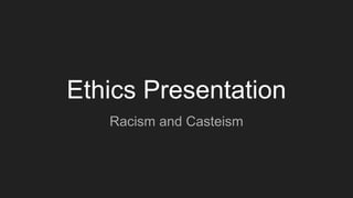 Ethics Presentation
Racism and Casteism
 