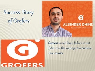 Success Story
of Grofers
Success is not final; failure is not
fatal: It is the courage to continue
that counts.
 