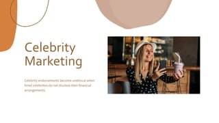 Celebrity
Marketing
Celebrity endorsements become unethical when
hired celebrities do not disclose their financial
arrangements.
 