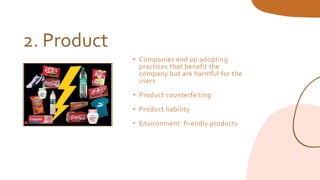 2. Product
• Companies end up adopting
practices that benefit the
company but are harmful for the
users
• Product counterfeiting
• Product liability
• Environment friendly products
 
