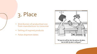 3. Place
• Distribution of product/service
from manufacturer to consumer
• Selling of expired products
• False shipment dates
 