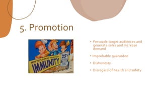• Persuade target audiences and
generate sales and increase
demand
• Improbable guarantee
• Dishonesty
• Disregard of health and safety
5. Promotion
 