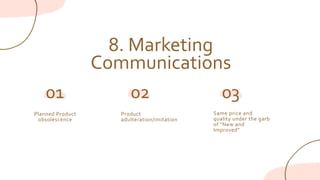 8. Marketing
Communications
Planned Product
obsolescence
01
Product
adulteration/imitation
02 03
Same price and
quality under the garb
of "New and
Improved"
 