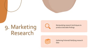 9. Marketing
Research
Manipulating research techniques to
produce desirable findings
Gathering Fictional/Falsifying research
data
 