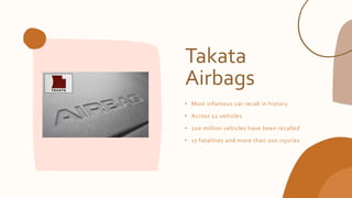 Takata
Airbags
• Most infamous car recall in history
• Across 12 vehicles
• 100 million vehicles have been recalled
• 17 fatalities and more than 200 injuries
 