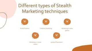 Different types of Stealth
Marketing techniques
Brand Pushers Celebrity Marketing Marketing in video
games
Marketing in music
videos
product Placement
 
