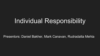 Individual Responsibility
Presentors: Daniel Bakher, Mark Canavan, Rudradatta Mehta
 