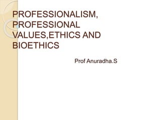 PROFESSIONALISM,
PROFESSIONAL
VALUES,ETHICS AND
BIOETHICS
Prof Anuradha.S
 