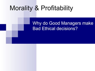 Morality & Profitability
Why do Good Managers make
Bad Ethical decisions?
 
