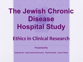 The Jewish Chronic
     Disease
  Hospital Study
 Ethics in Clinical Research
                         Presented By

 Linda Burak Paula Fasano-Piectrazak Phylis Rusinko Janice Titano
 