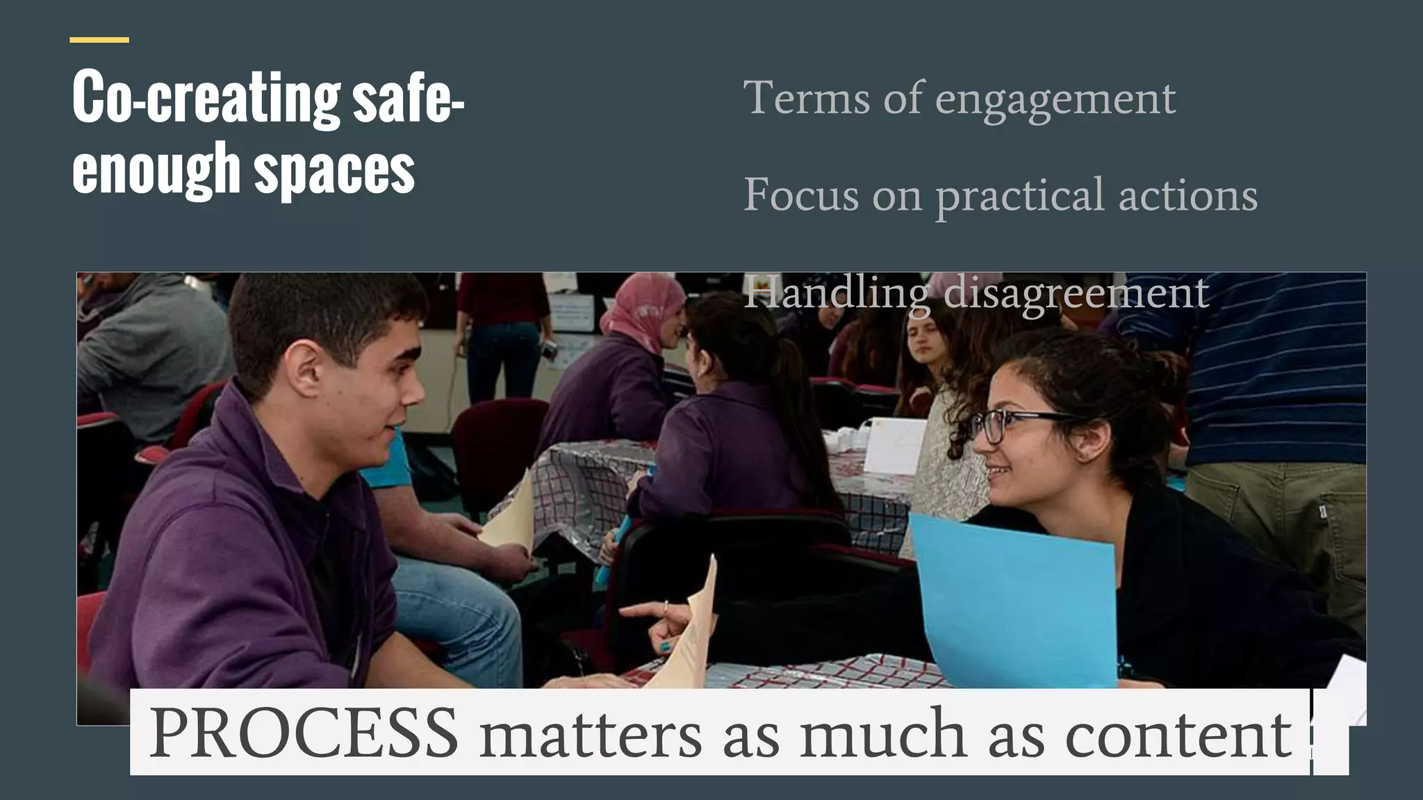 Co-creating safe-
enough spaces
Terms of engagement
Focus on practical actions
Handling disagreement
PROCESS matters as much as content |
 