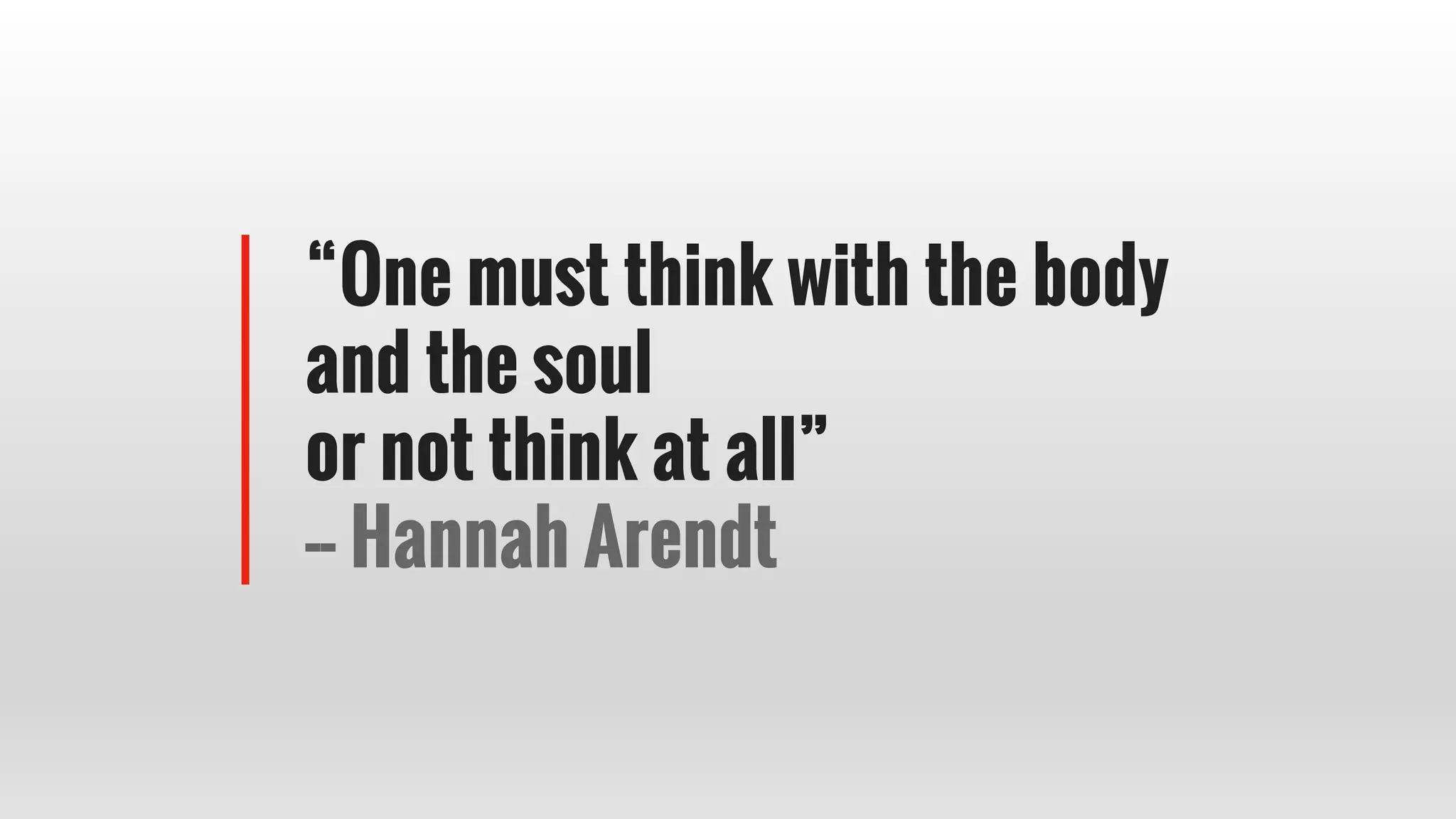 “One must think with the body
and the soul
or not think at all”
-- Hannah Arendt
 