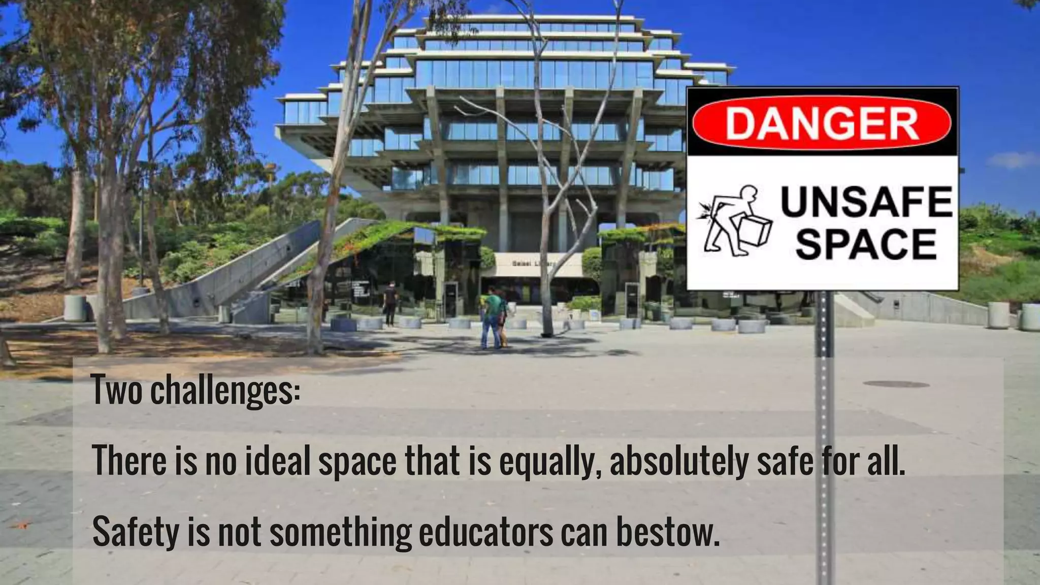 Two challenges:
There is no ideal space that is equally, absolutely safe for all.
Safety is not something educators can bestow.
 