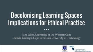 Decolonising Learning Spaces
Implications for Ethical Practice
Pam Sykes, University of the Western Cape
Daniela Gachago, Cape Peninsula University of Technology
 