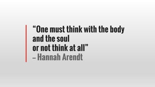 “One must think with the body
and the soul
or not think at all”
-- Hannah Arendt
 