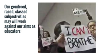 Our gendered,
raced, classed
subjectivities
may will work
against our aims as
educators
 