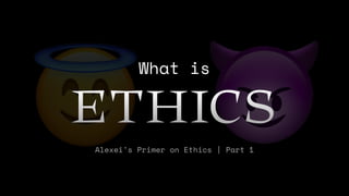 😇 😈
What is
ETHICS
Alexei’s Primer on Ethics | Part 1
 