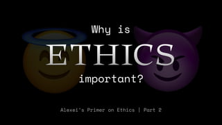 😇 😈
Why is
ETHICS
Alexei’s Primer on Ethics | Part 2
important?
 