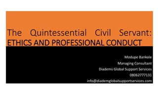 The Quintessential Civil Servant:
ETHICS AND PROFESSIONAL CONDUCT
Modupe Bankole
Managing Consultant
Diadems Global Support Services
08062777131
info@diademglobalsupportservices.com
1
 