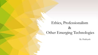 Ethics, Professionalism
&
Other Emerging Technologies
By: Prakhyath
 