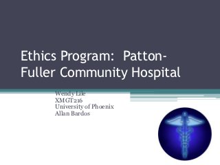 Ethics Program: Patton-
Fuller Community Hospital
     Wendy Lile
     XMGT216
     University of Phoenix
     Allan Bardos
 