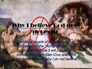 Why I believe God does not exist. I will list a couple of reasons why I do not believe in the “Almighty God” but, for the first slide it will just be a introduction. I am Alan Cruz and here are some reasons why I do not believe in God. 