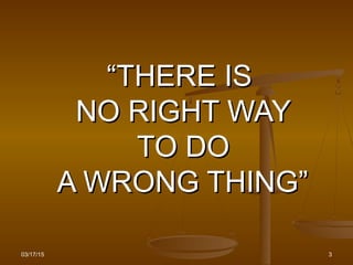 03/17/15 3
““THERE ISTHERE IS
NO RIGHT WAYNO RIGHT WAY
TO DOTO DO
A WRONG THING”A WRONG THING”
 