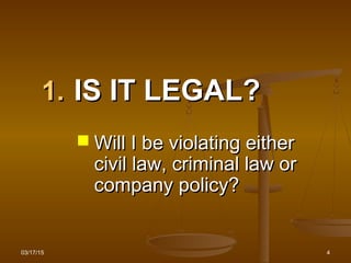 03/17/15 4
1.1. IS IT LEGAL?IS IT LEGAL?
 Will I be violating eitherWill I be violating either
civil law, criminal law orcivil law, criminal law or
company policy?company policy?
 