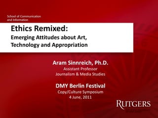 Ethics Remixed: Emerging Attitudes about Art,  Technology and Appropriation Aram Sinnreich, Ph.D. Assistant Professor Journalism & Media Studies DMY Berlin Festival Copy/Culture Symposium 4 June, 2011 
