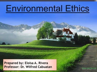 Environmental Ethics
Prepared by: Eloisa A. Rivera
Professor: Dr. Wilfred Cabuatan
 