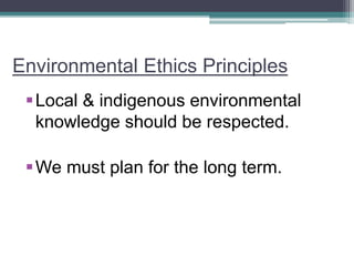 Environmental Ethics Principles
Local & indigenous environmental
knowledge should be respected.
We must plan for the long term.
 