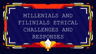 MILLENIALS AND
FILINIALS ETHICAL
CHALLENGES AND
RESPONSES
 
