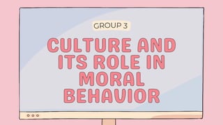 GROUP 3
CULTURE AND
CULTURE AND
ITS ROLE IN
ITS ROLE IN
MORAL
MORAL
BEHAVIOR
BEHAVIOR
 