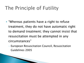 “ Whereas patients have a right to refuse treatment, they do not have automatic right to demand treatment; they cannot insist that resuscitation must be attempted in any circumstances” European Resuscitation Council, Resuscitation Guidelines 2005 