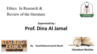 In Research &Ethics
Review of the literature
Supervised by :
Prof. Dina Al Jamal
By Raed Mohammad Al Musili
 