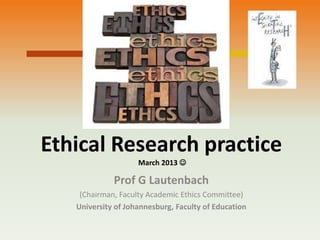 Ethical Research practice
                    March 2013 

             Prof G Lautenbach
    (Chairman, Faculty Academic Ethics Committee)
   University of Johannesburg, Faculty of Education
 