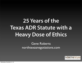25 Years of the
                   Texas ADR Statute with a
                     Heavy Dose of Ethics
                                   Gene Roberts
                             northtexasnegotiations.com



Wednesday, November 14, 12
 