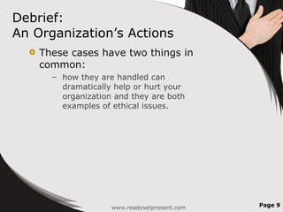 Debrief:  An Organization’s Actions These cases have two things in common:  how they are handled can dramatically help or hurt your organization and they are both examples of ethical issues. Page  www.readysetpresent.com 