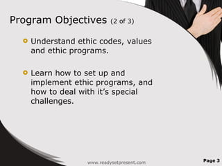 Program Objectives  (2 of 3) <ul><li>Understand ethic codes, values and ethic programs. </li></ul><ul><li>Learn how to set...