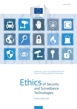 Ethics of Security 
and Surveillance 
Technologies 
OPINION NO. 28 OF THE EUROPEAN GROUP ON 
ETHICS IN SCIENCE AND NEW TECHNOLOGIES 
Brussels, 20 May 2014 
ISSN 1830-3595 
 